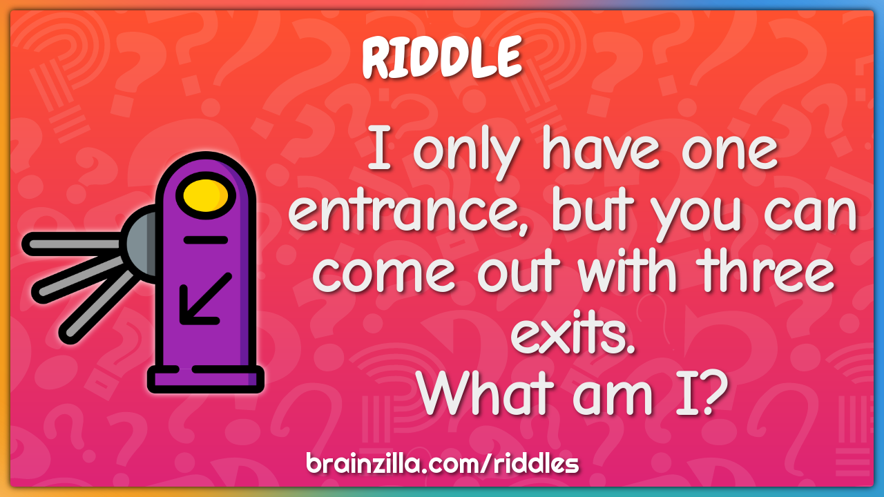 I only have one entrance, but you can come out with three exits. What...
