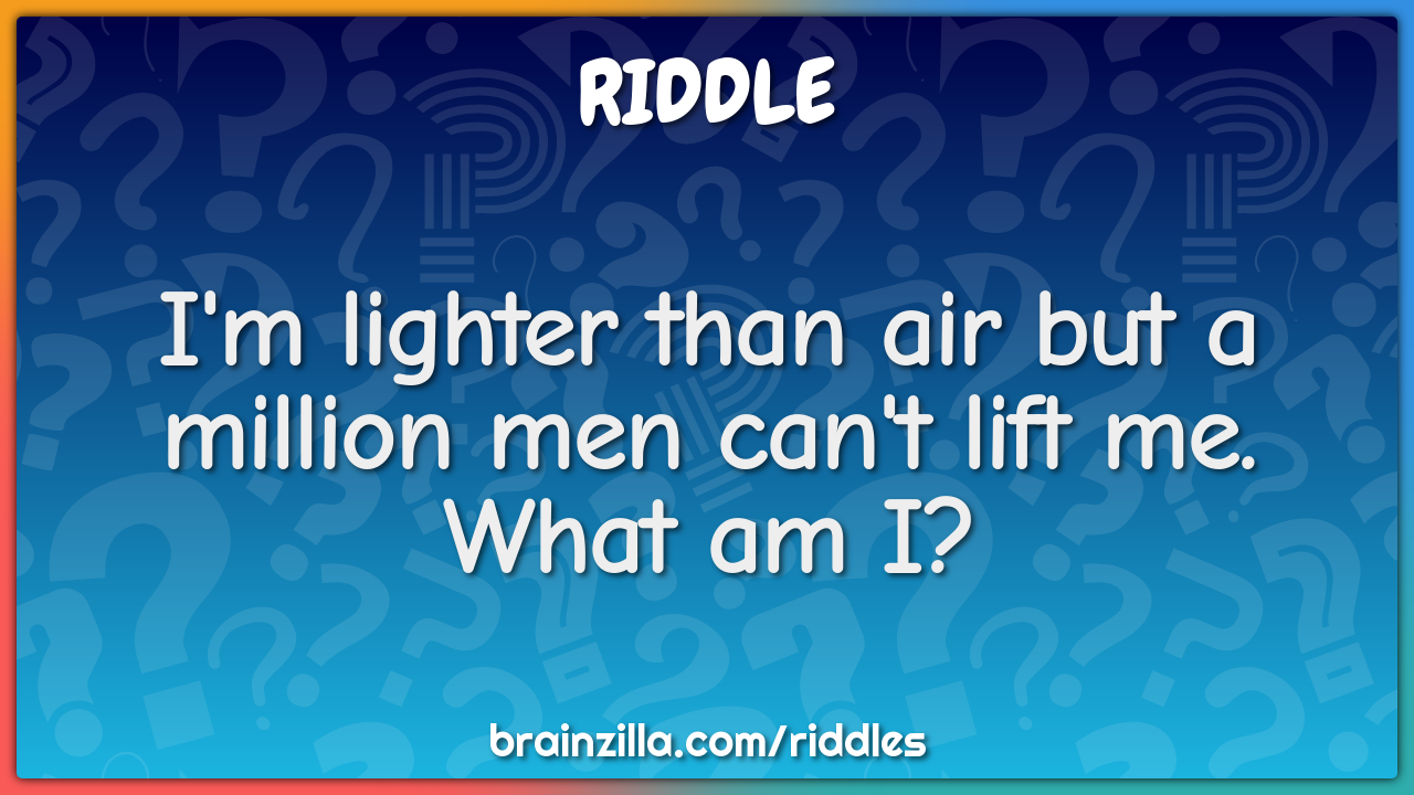 I'm lighter than air but a million men can't lift me. What am I?