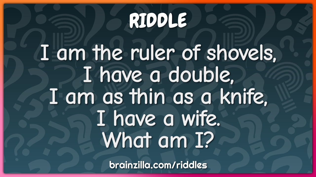 I am the ruler of shovels, I have a double,  I am as thin as a knife,...