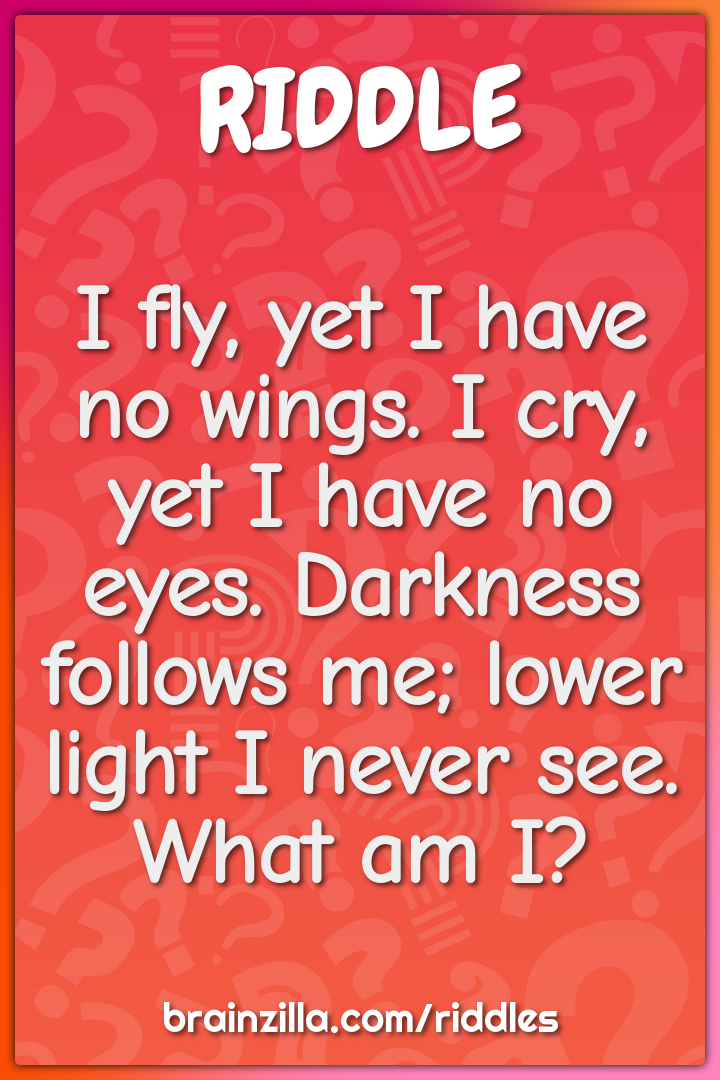 I fly, yet I have no wings. I cry, yet I have no eyes. Darkness...