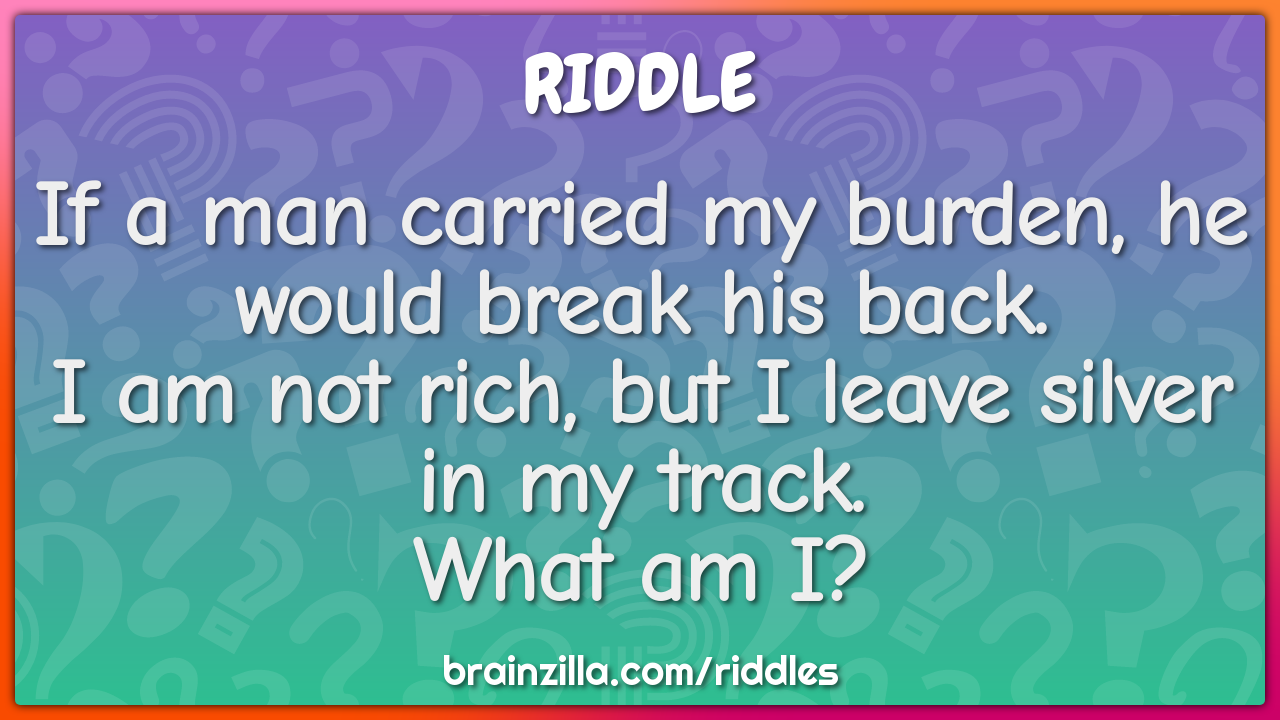 If a man carried my burden, he would break his back.  I am not rich,...