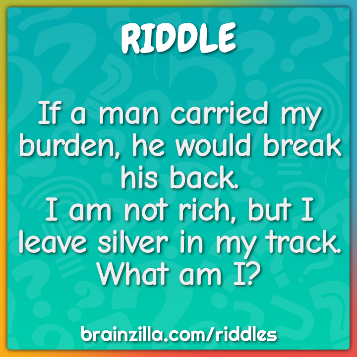 If a man carried my burden, he would break his back.  I am not rich,...