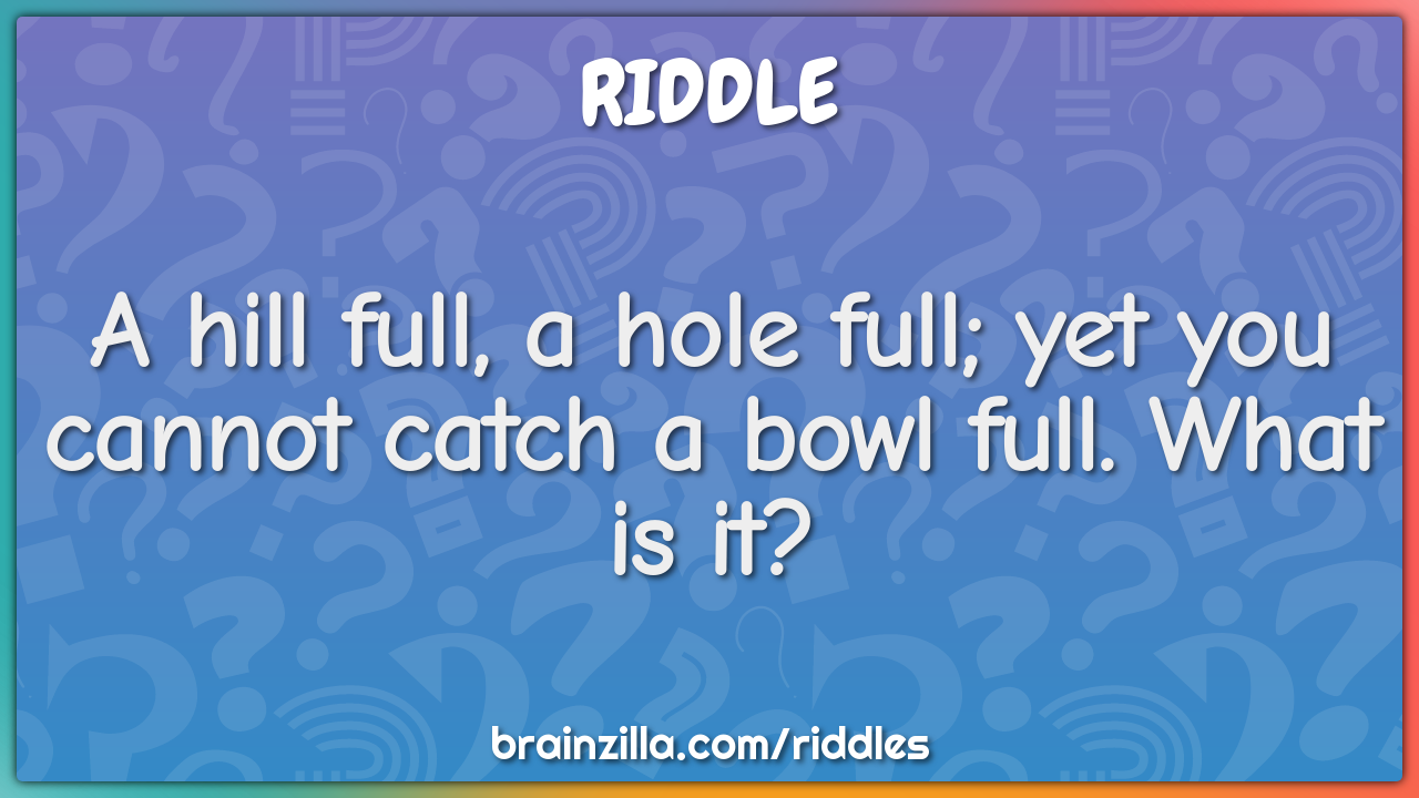 A hill full, a hole full; yet you cannot catch a bowl full. What is...