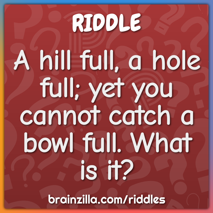 A hill full, a hole full; yet you cannot catch a bowl full. What is...