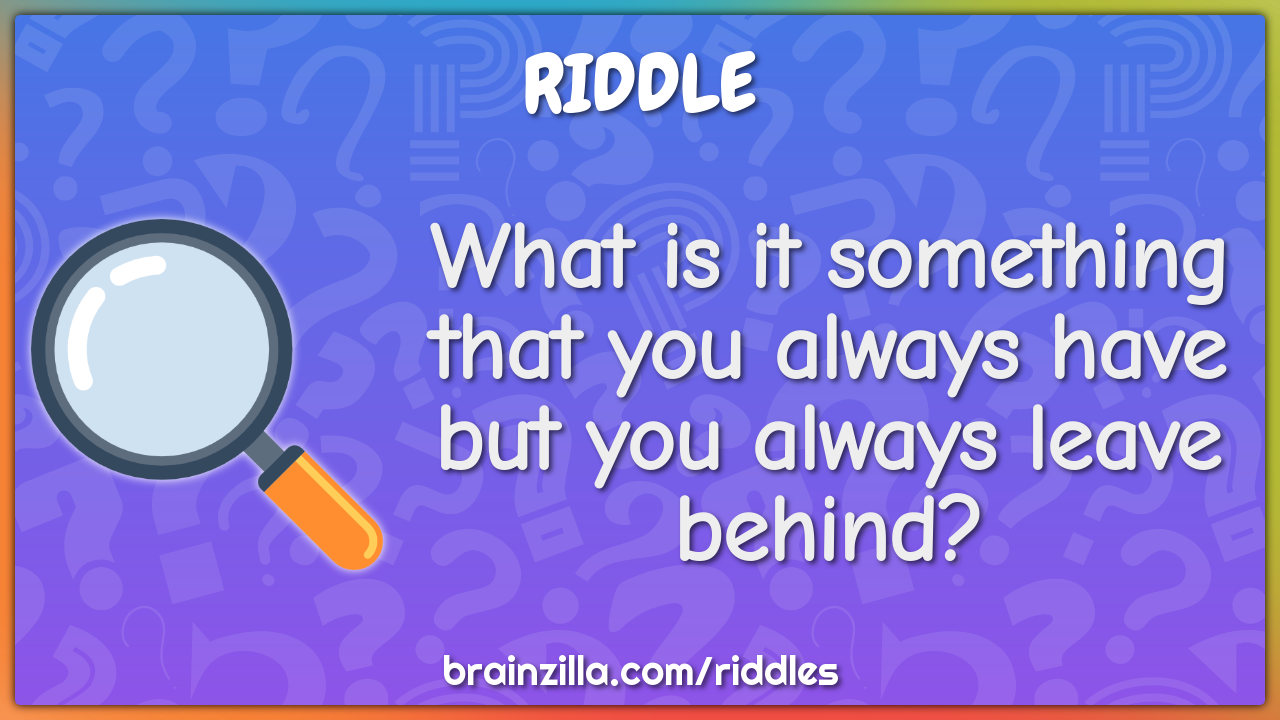 What is it something that you always have but you always leave behind?