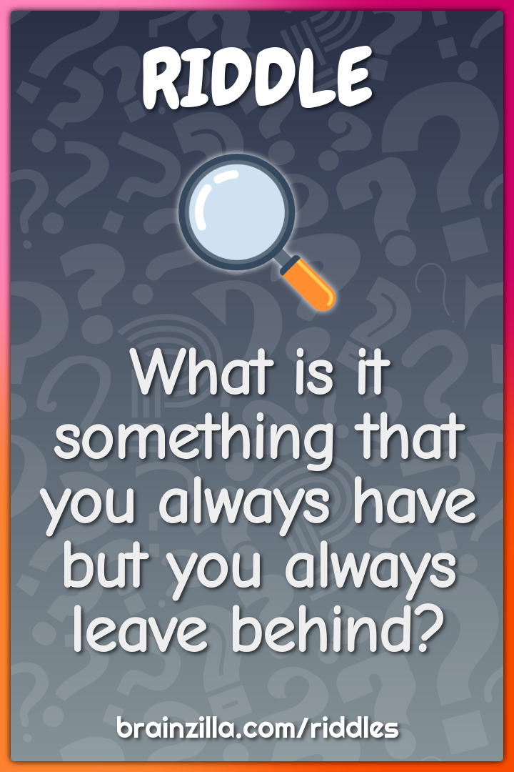 What is it something that you always have but you always leave behind?
