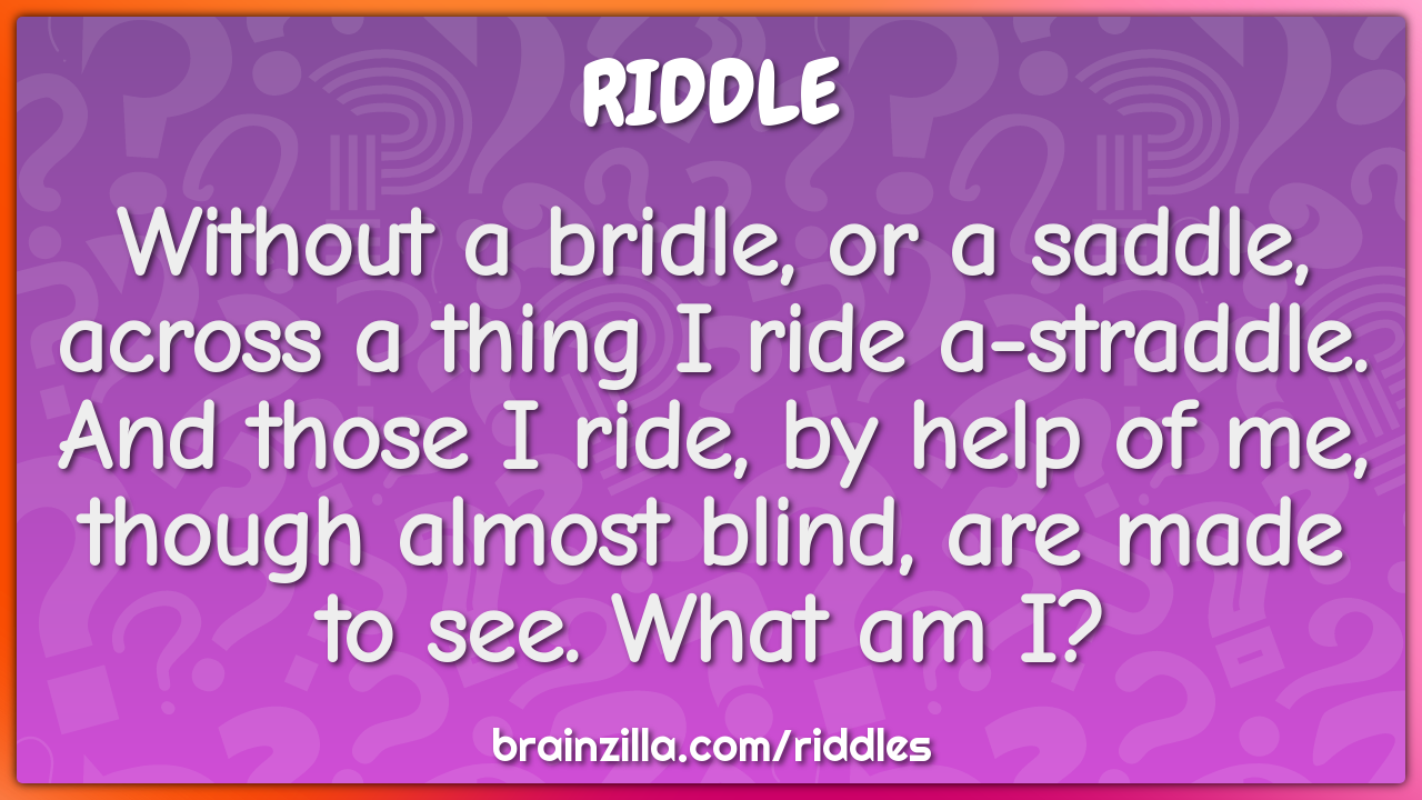 Without a bridle, or a saddle, across a thing I ride a-straddle. And...