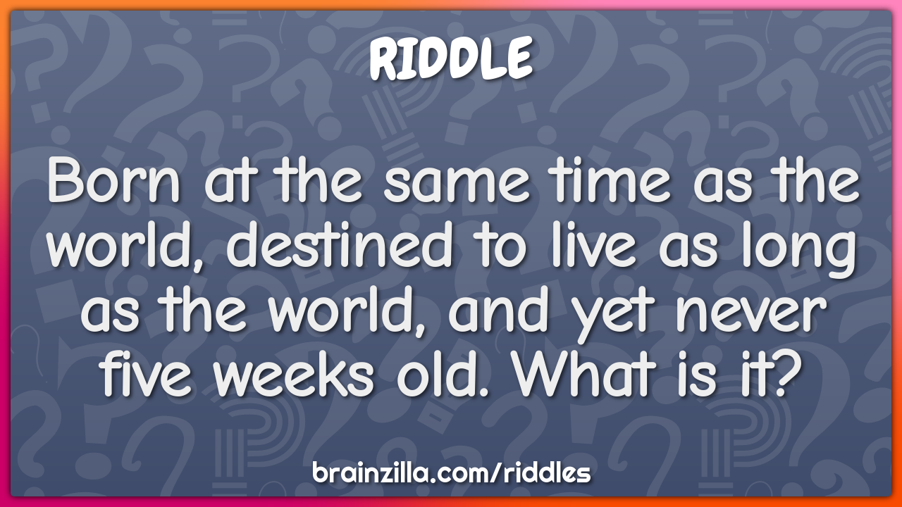 Born at the same time as the world, destined to live as long as the...