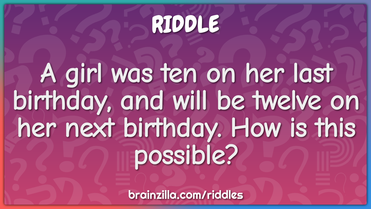 A girl was ten on her last birthday, and will be twelve on her next...
