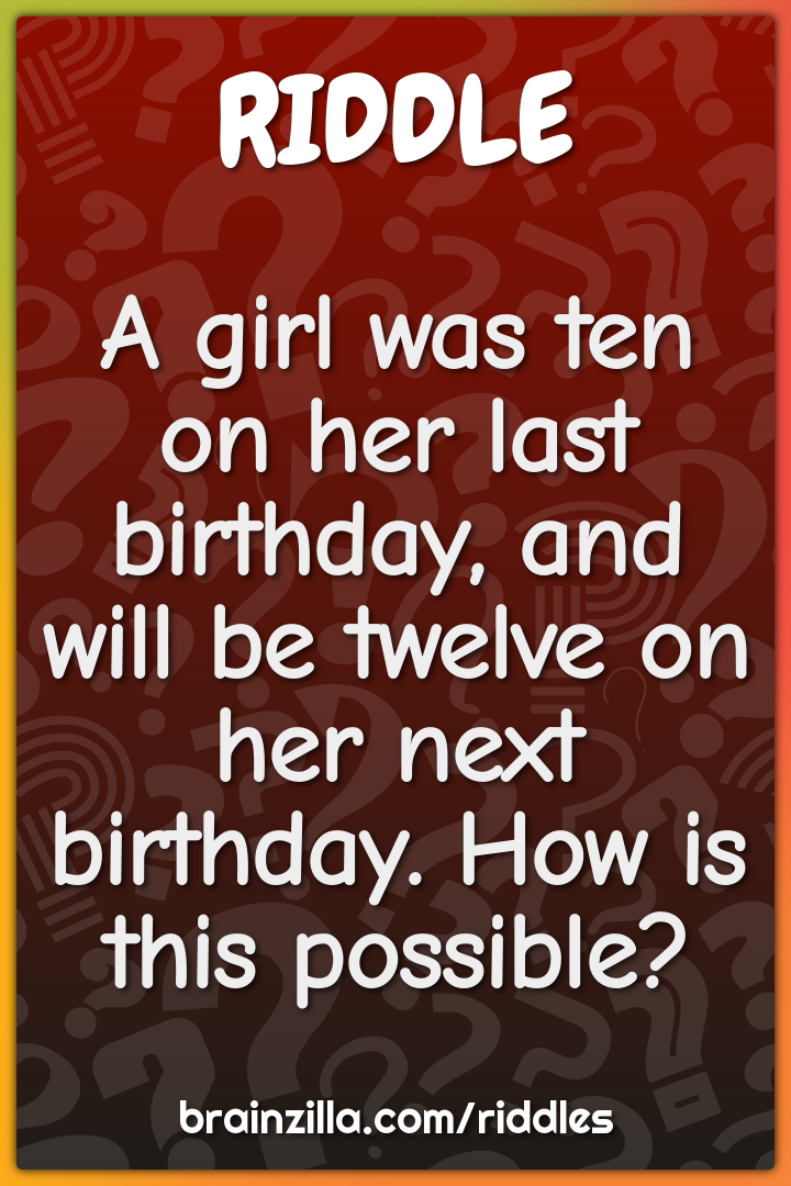 A girl was ten on her last birthday, and will be twelve on her next...