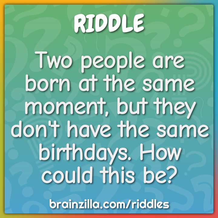 Two people are born at the same moment, but they don't have the same...