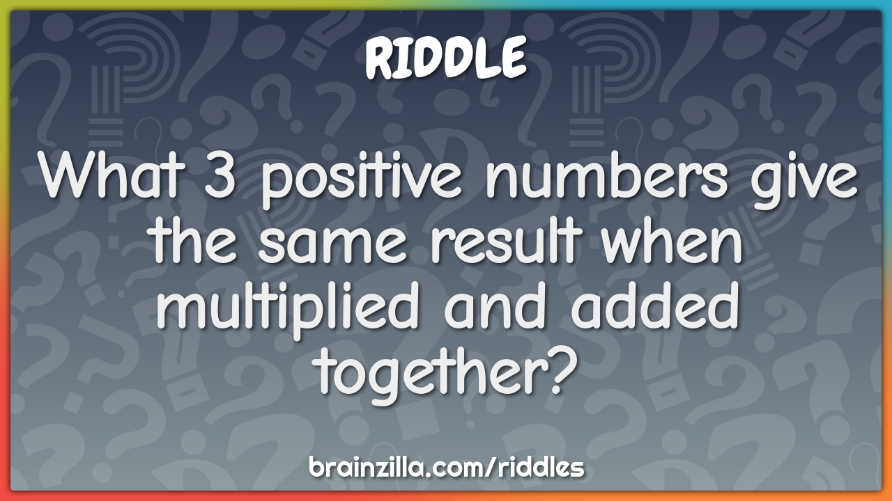 What 3 positive numbers give the same result when multiplied and added...