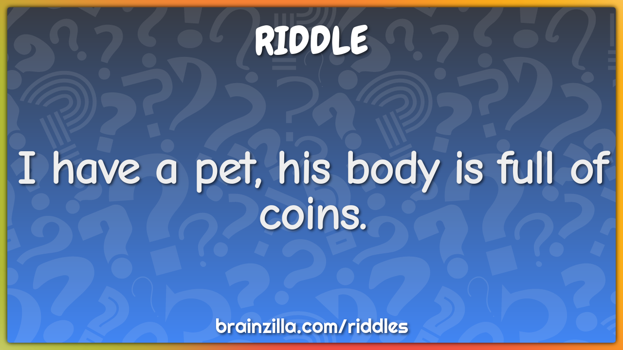 I have a pet, his body is full of coins.