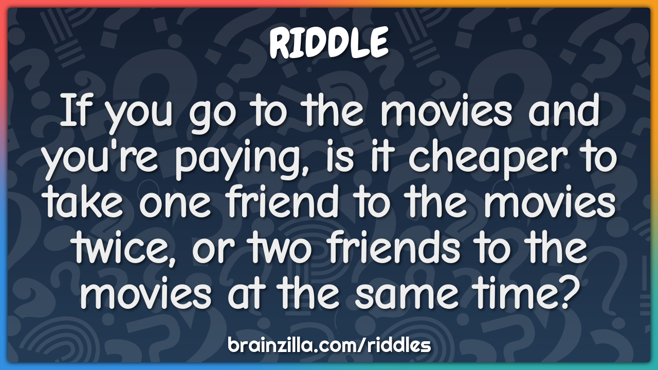 If you go to the movies and you're paying, is it cheaper to take one...