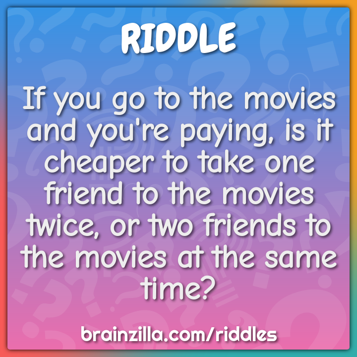 If you go to the movies and you're paying, is it cheaper to take one...