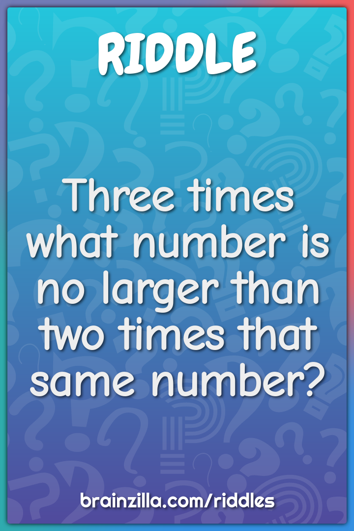 Three times what number is no larger than two times that same number?