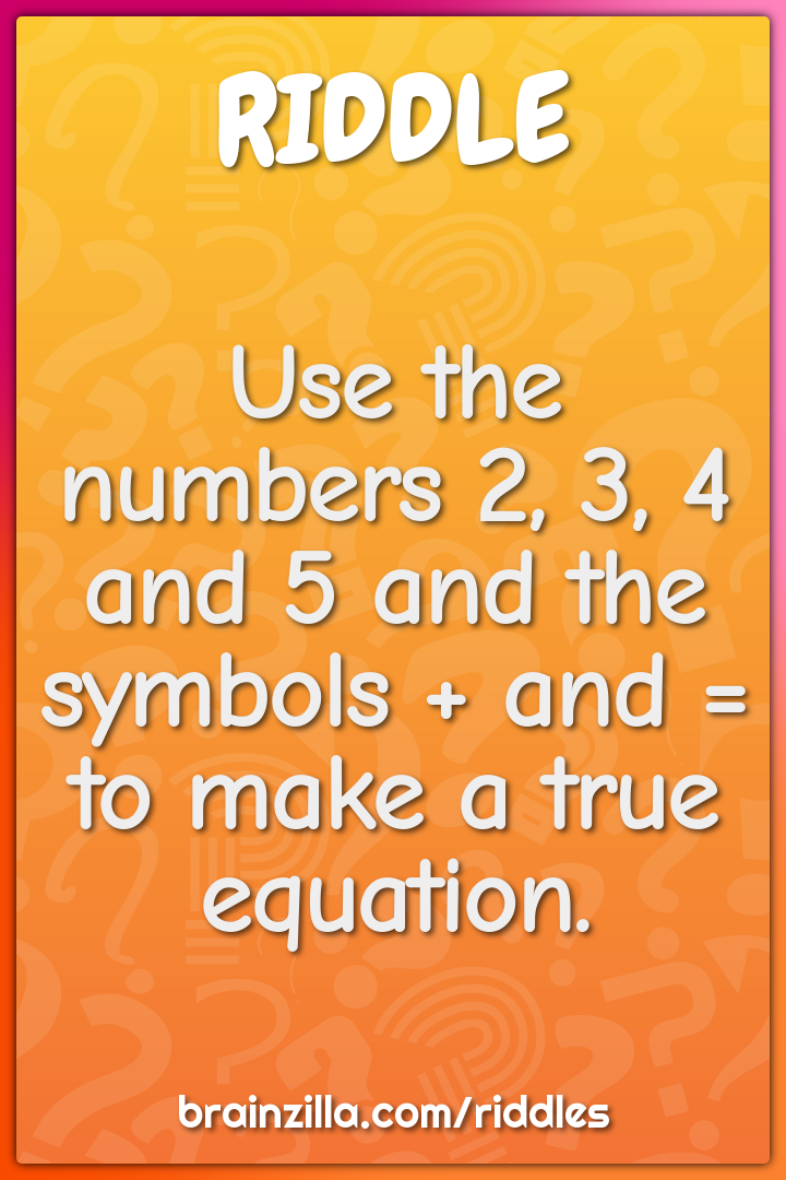 Use the numbers 2, 3, 4 and 5 and the symbols + and = to make a true...