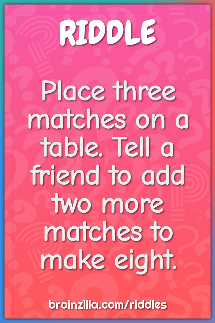 Place three matches on a table. Tell a friend to add two more matches...