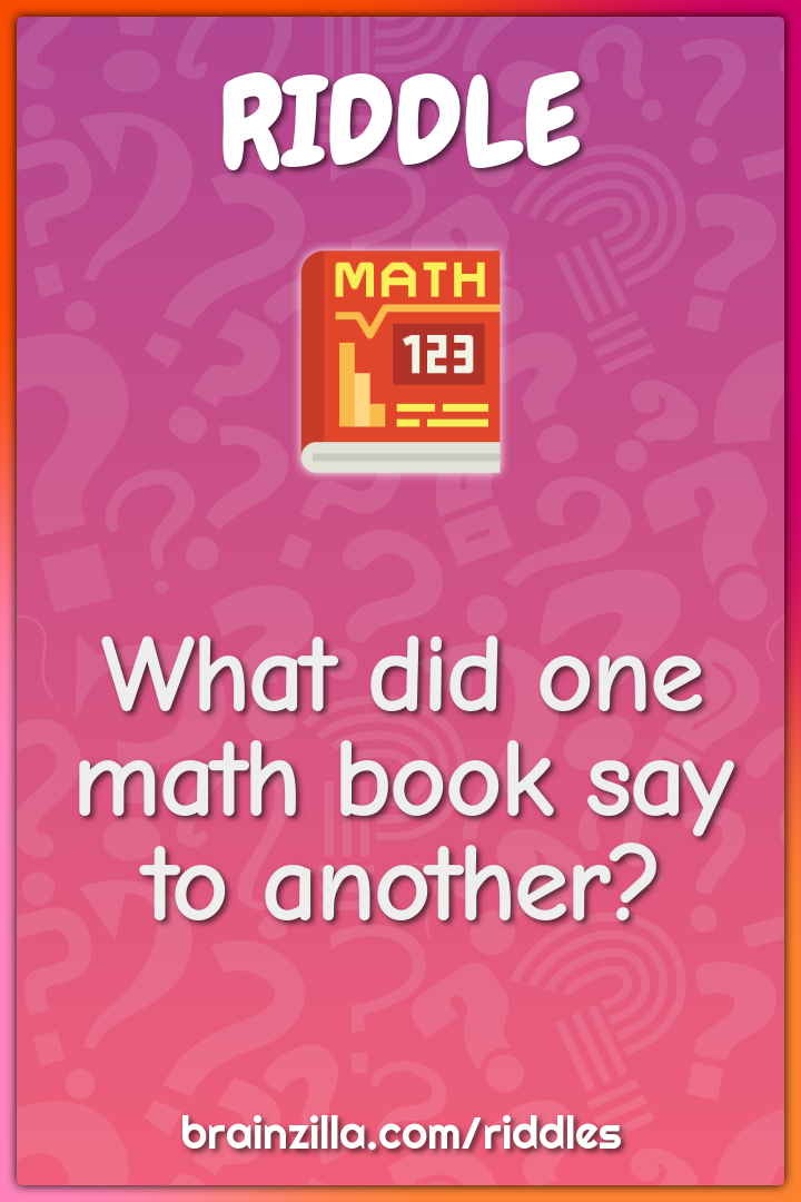What did one math book say to another?