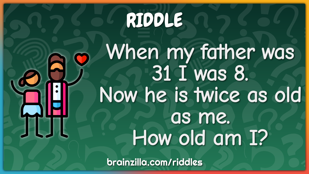 When my father was 31 I was 8. Now he is twice as old as me. How old...