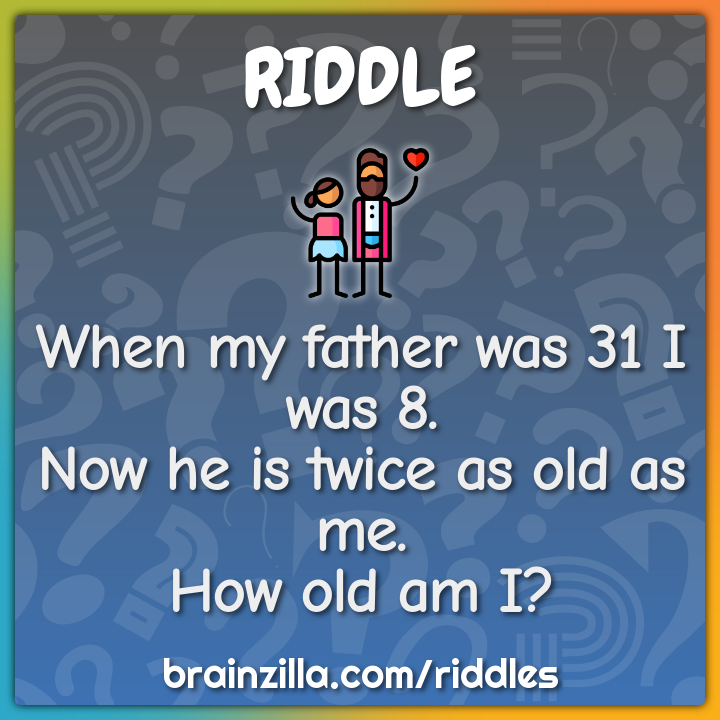 When my father was 31 I was 8. Now he is twice as old as me. How old...
