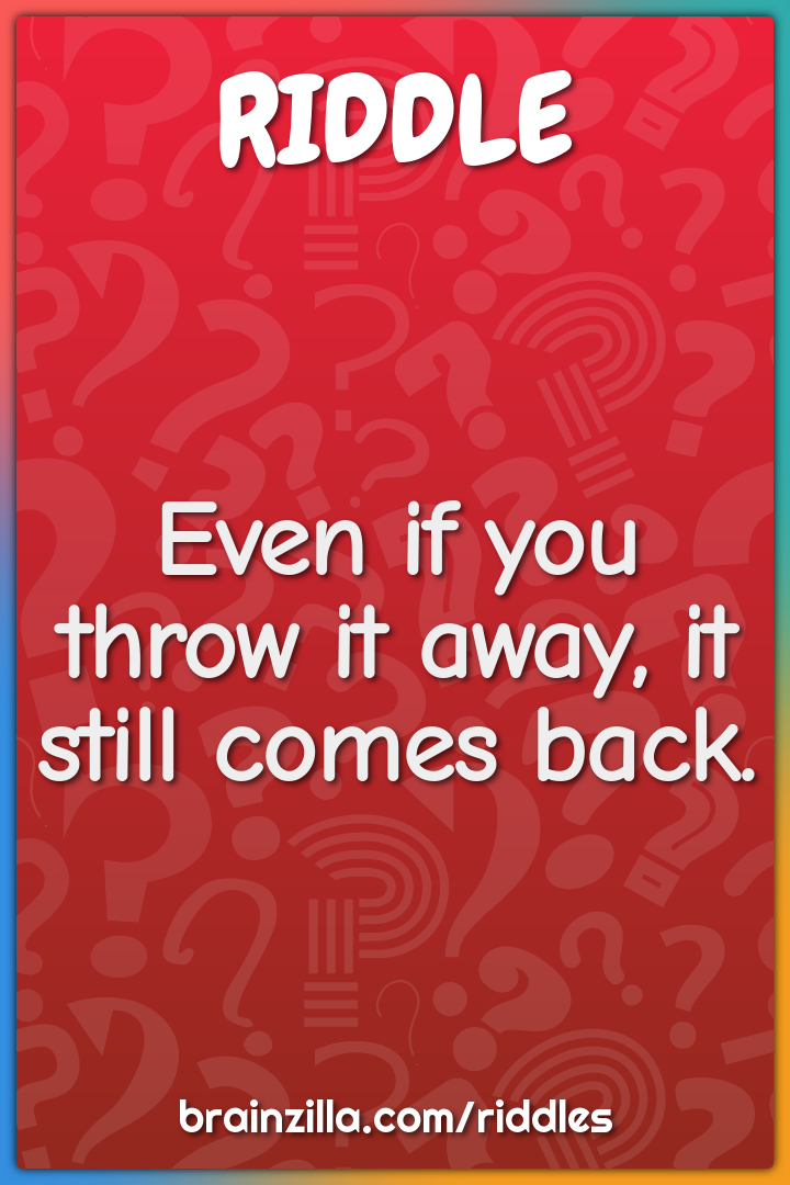 Even if you throw it away, it still comes back.