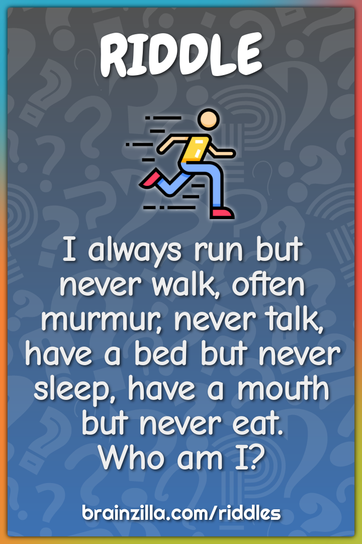 I always run but never walk, often murmur, never talk, have a bed but...