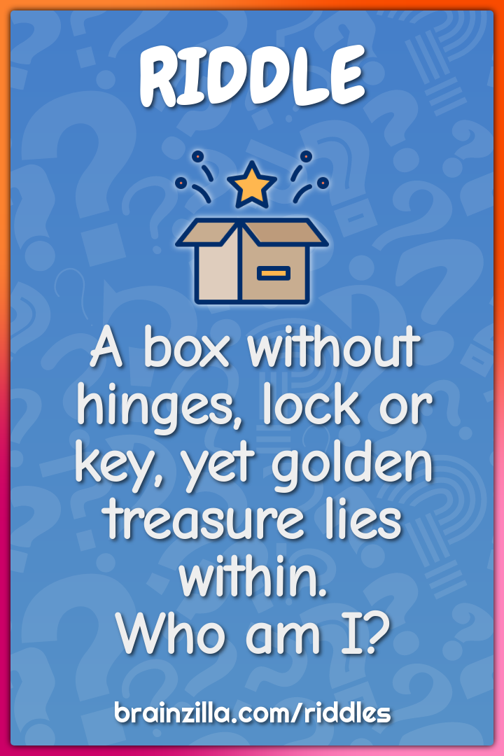 A box without hinges, lock or key, yet golden treasure lies within....