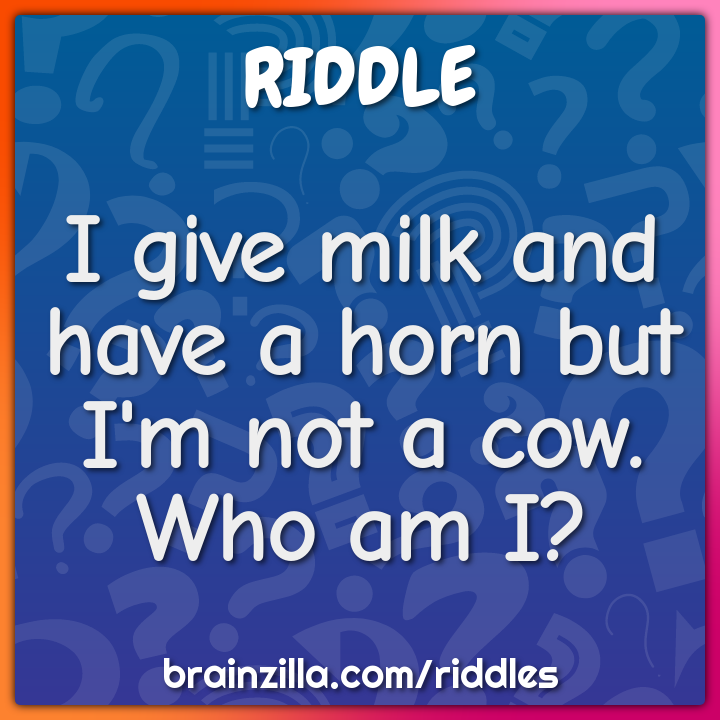 I give milk and have a horn but I'm not a cow. Who am I?
