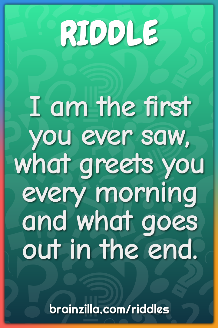 I am the first you ever saw, what greets you every morning and what...