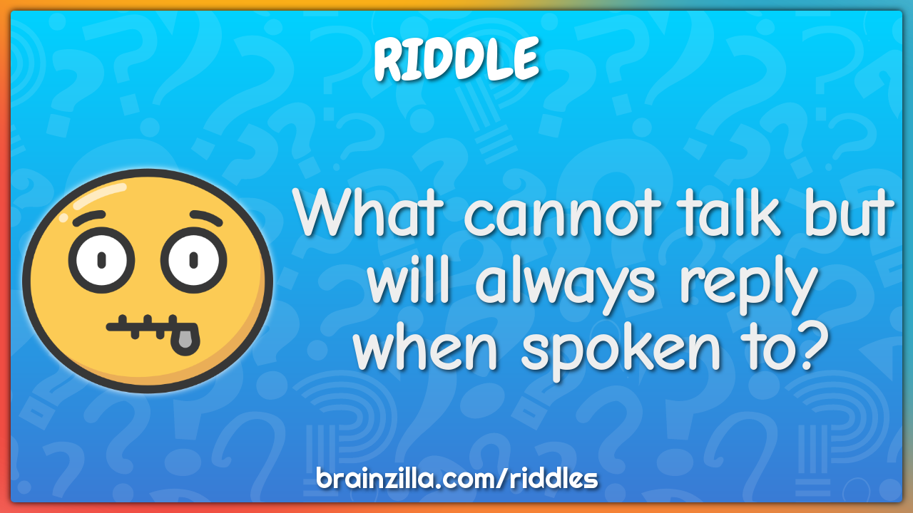 What cannot talk but will always reply when spoken to?
