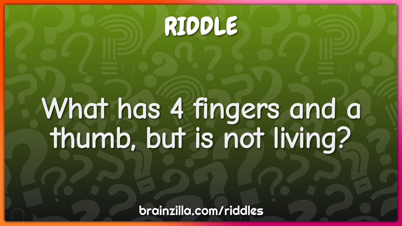 What has 4 fingers and a thumb, but is not living?