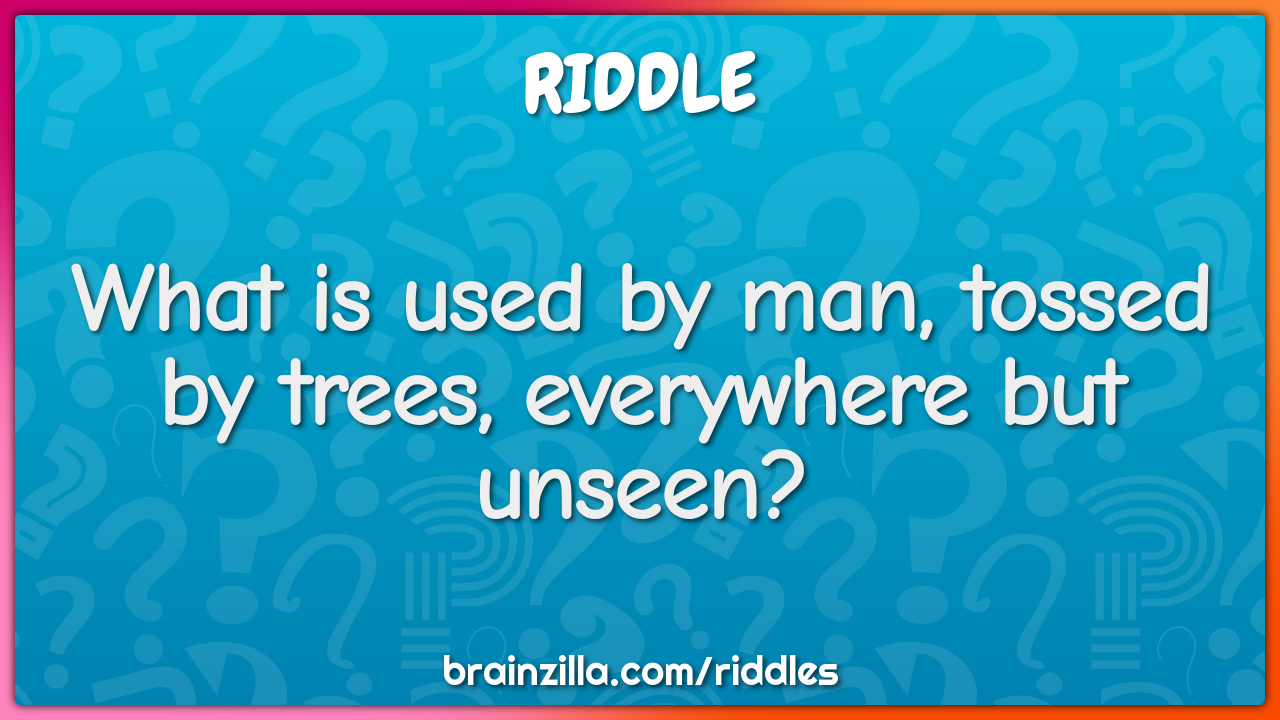 What is used by man, tossed by trees, everywhere but unseen?