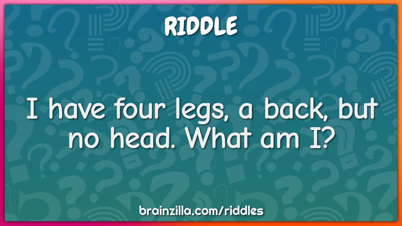 I have four legs, a back, but no head. What am I?