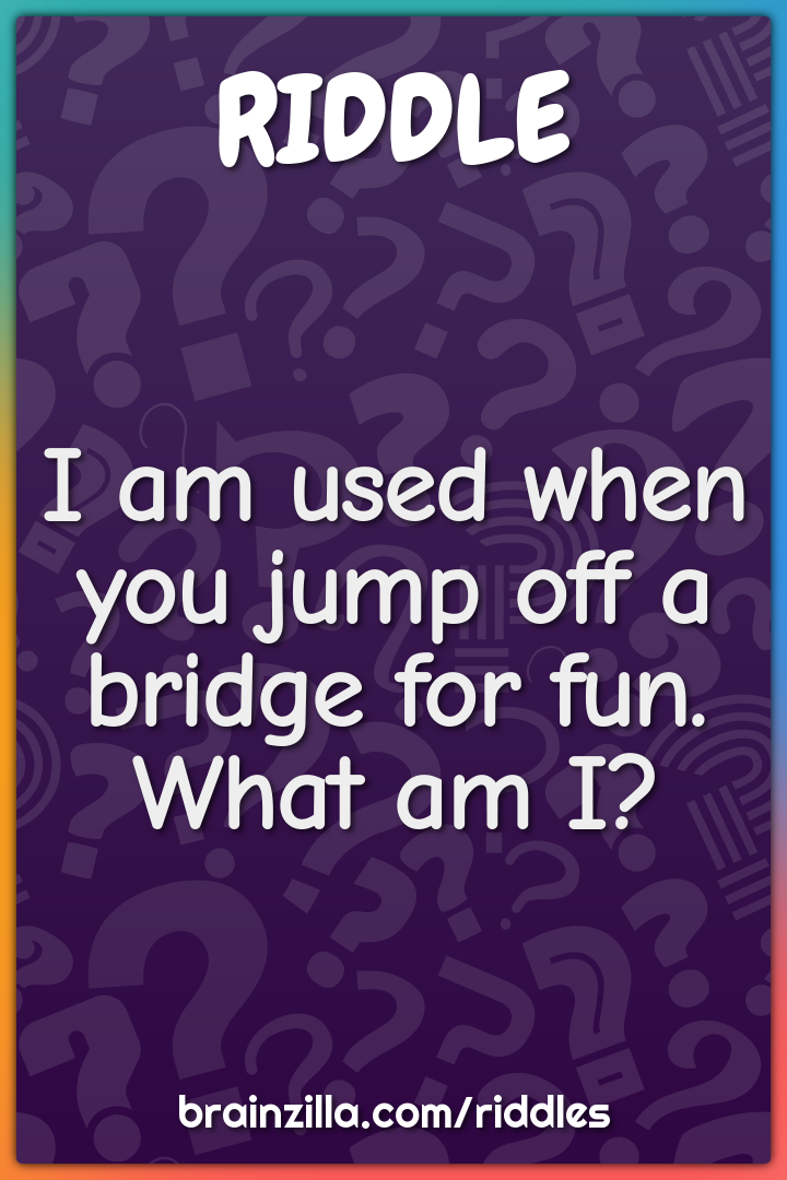 I am used when you jump off a bridge for fun. What am I?