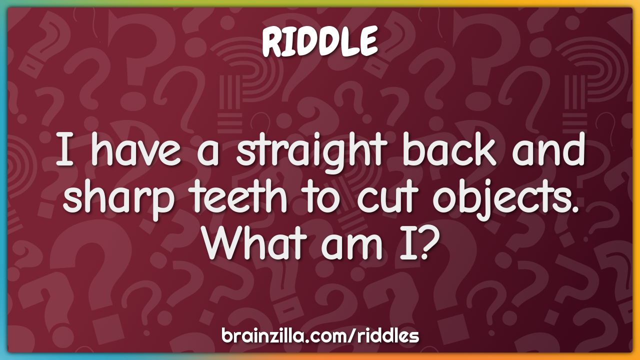 I have a straight back and sharp teeth to cut objects. What am I?