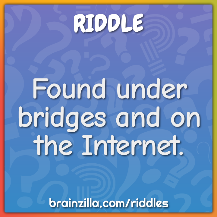 Found under bridges and on the Internet.