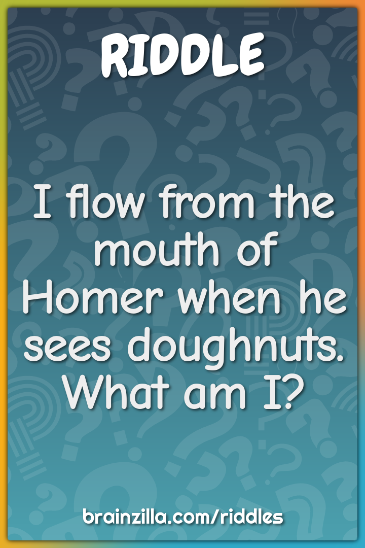 I flow from the mouth of Homer when he sees doughnuts. What am I?