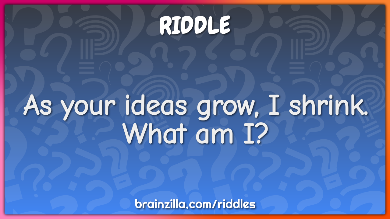 As your ideas grow, I shrink. What am I?