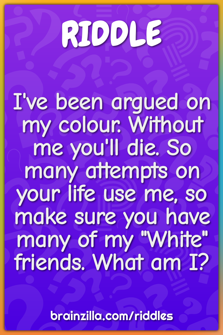 I've been argued on my colour. Without me you'll die. So many attempts...