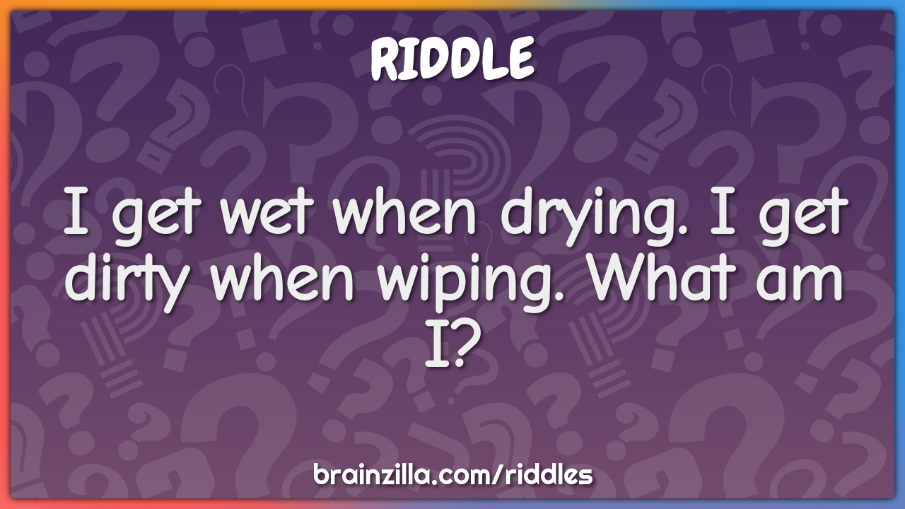 I get wet when drying. I get dirty when wiping. What am I?
