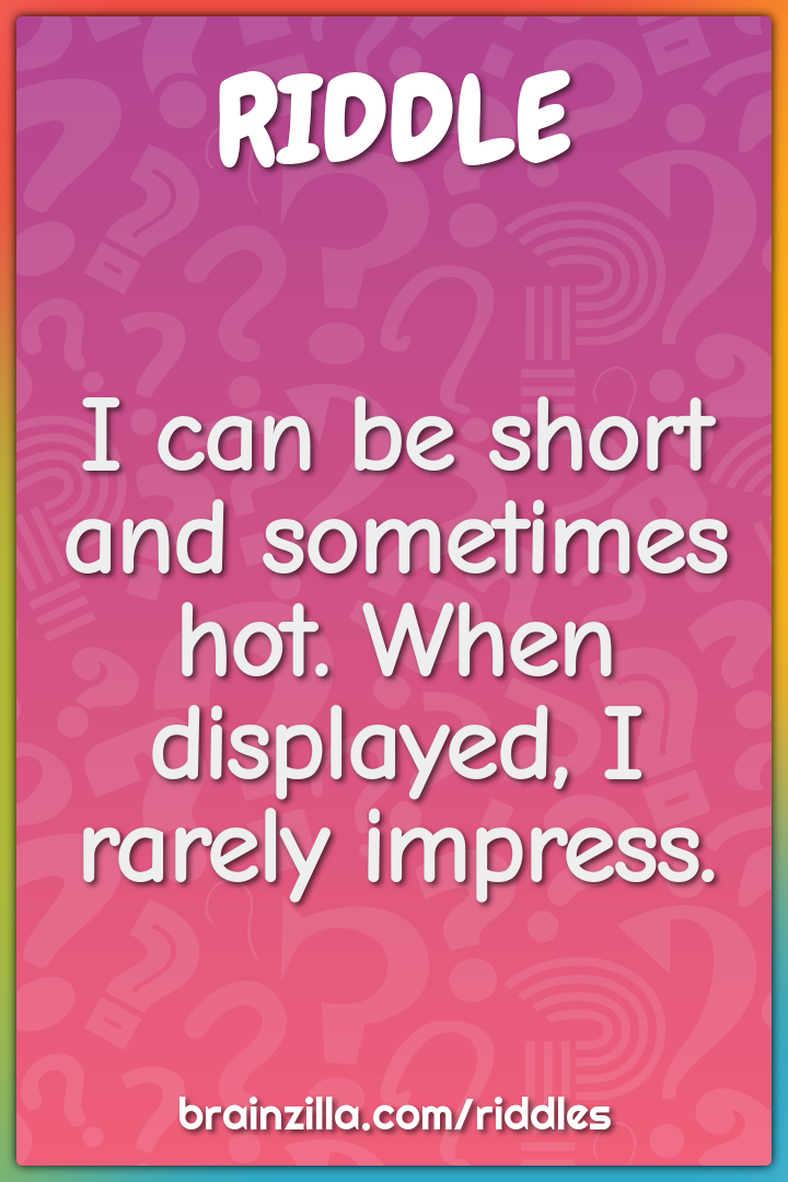 I can be short and sometimes hot. When displayed, I rarely impress.