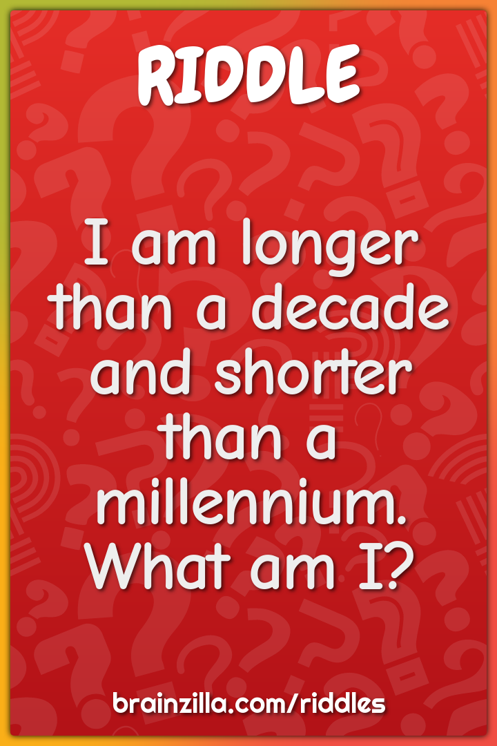 I am longer than a decade and shorter than a millennium. What am I?