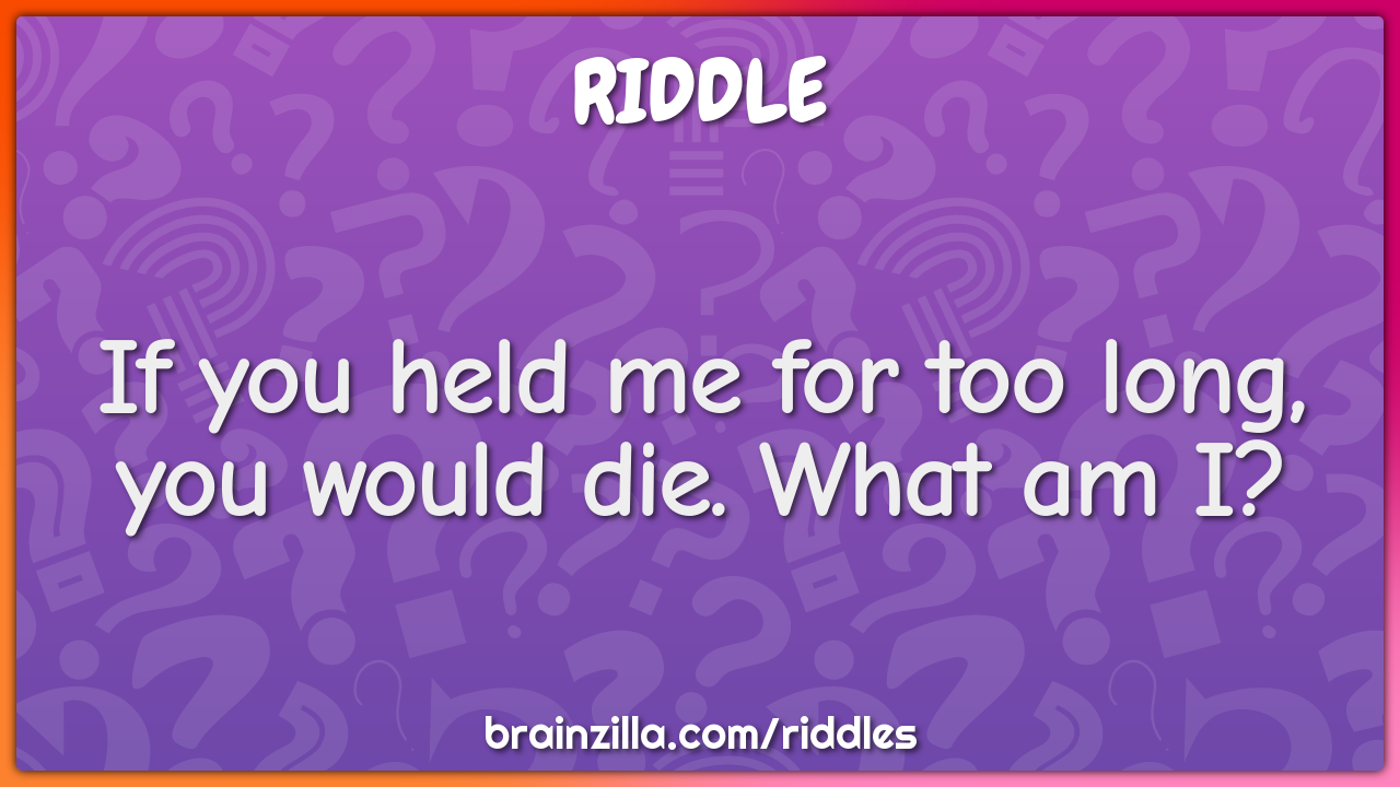 If you held me for too long, you would die. What am I?
