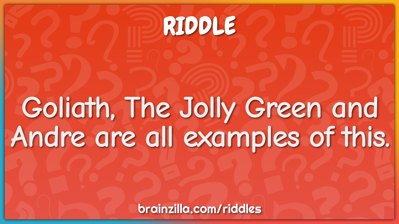 Goliath, The Jolly Green and Andre are all examples of this.