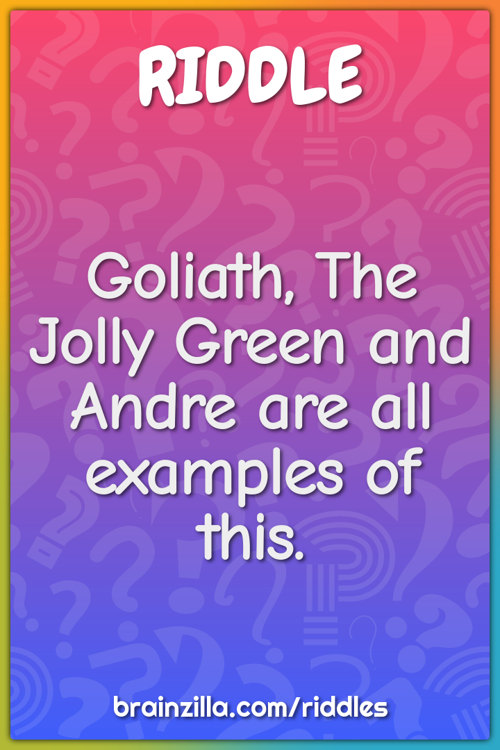 Goliath, The Jolly Green and Andre are all examples of this.