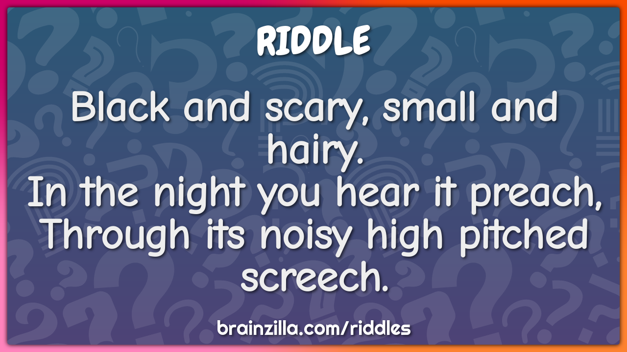 Black and scary, small and hairy.  In the night you hear it preach,...