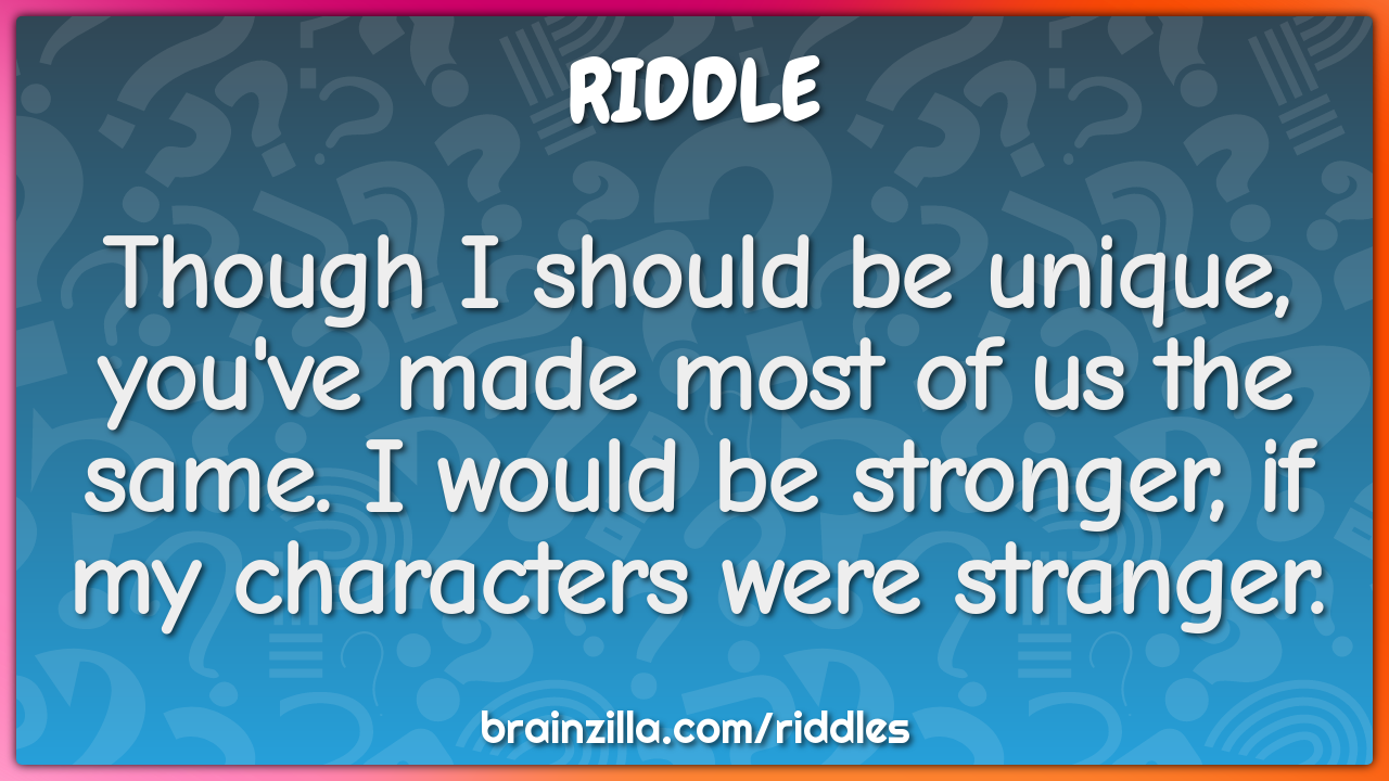 Though I should be unique, you've made most of us the same. I would be...