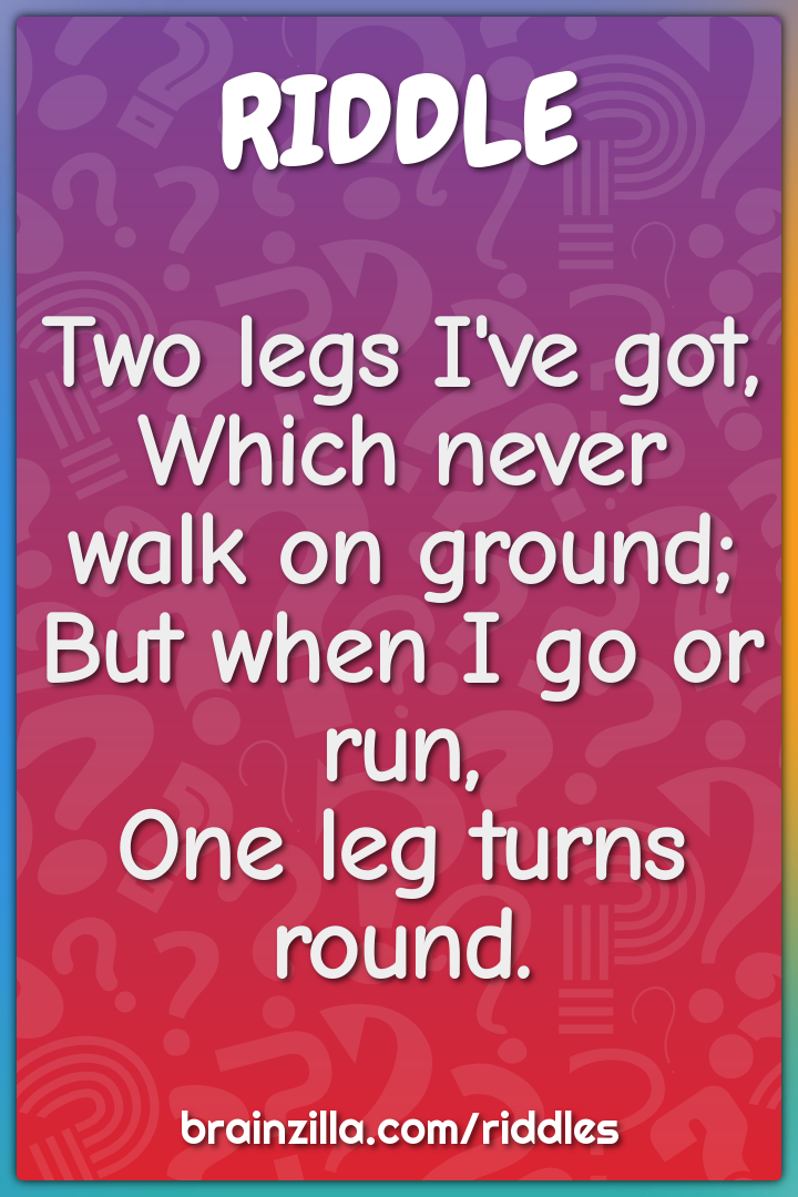 Two legs I've got,  Which never walk on ground;  But when I go or run,...
