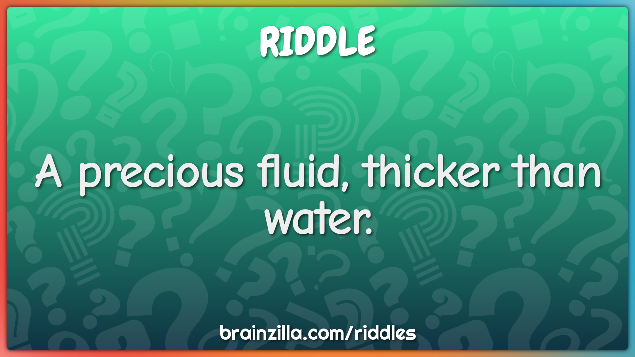 A precious fluid, thicker than water.